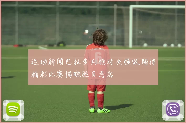 运动新闻巴拉多利德对决强敌期待精彩比赛揭晓胜负悬念