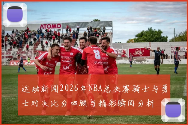 运动新闻2026年NBA总决赛骑士与勇士对决比分回顾与精彩瞬间分析