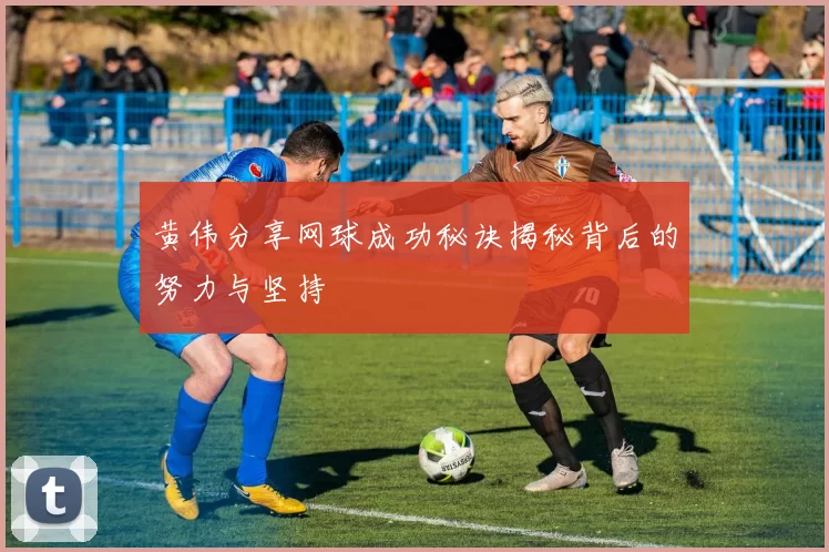 黄伟分享网球成功秘诀揭秘背后的努力与坚持