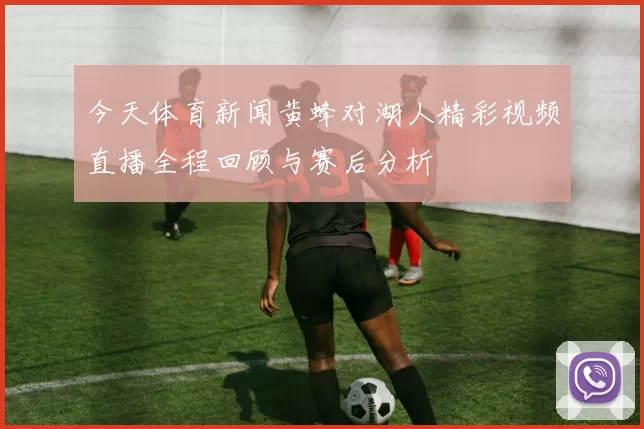 今天体育新闻黄蜂对湖人精彩视频直播全程回顾与赛后分析