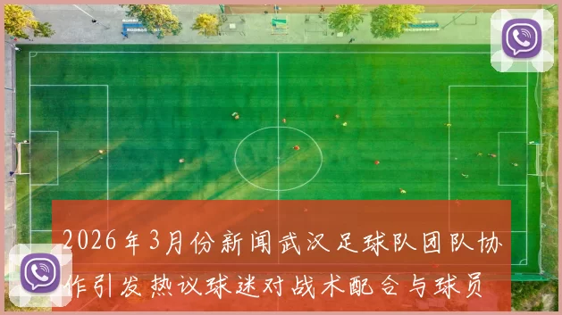 2026年3月份新闻武汉足球队团队协作引发热议球迷对战术配合与球员默契提出质疑