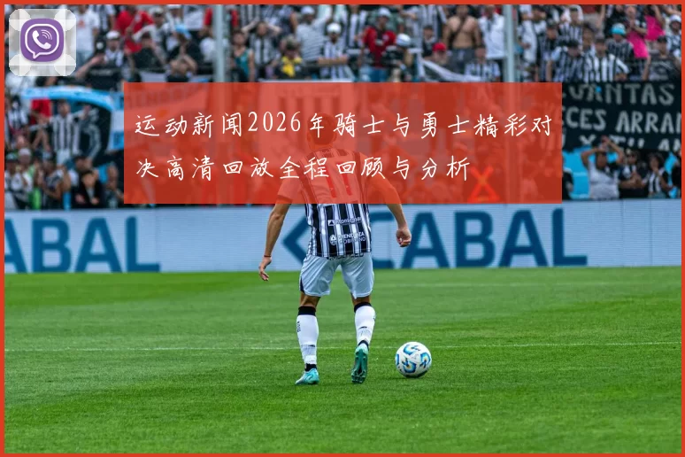 运动新闻2026年骑士与勇士精彩对决高清回放全程回顾与分析