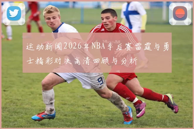 运动新闻2026年NBA季后赛雷霆与勇士精彩对决高清回顾与分析